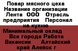 Повар мясного цеха › Название организации ­ Лента, ООО › Отрасль предприятия ­ Персонал на кухню › Минимальный оклад ­ 1 - Все города Работа » Вакансии   . Алтайский край,Алейск г.